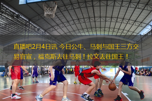 直播吧2月4日訊 今日公牛、馬刺與國(guó)王三方交易官宣，福克斯去往馬刺！拉文去往國(guó)王！