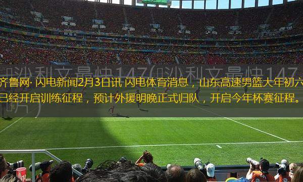 齊魯網(wǎng)· 閃電新聞2月3日訊 閃電體育消息，山東高速男籃大年初六已經(jīng)開啟訓練征程，預計外援明晚正式歸隊，開啟今年杯賽征程。